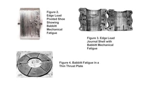 Figure 2.
Edge Load
Pivoted Shoe
Showing
Babbitt
Mechanical
Fatigue
Figure 3. Edge Load
Journal Shell with
Babbitt Mechanical
Fatigue
Figure 4. Babbitt Fatigue in a
Thin Thrust Plate
 