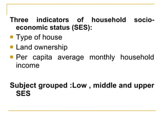 Three indicators of household socio-economic status (SES): Type of house Land ownership Per capita average monthly household income Subject grouped :Low , middle and upper SES 