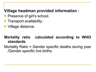 Village headman provided information : Presence of girl’s school. Transport availability. Village distance . Mortality ratio  calculated according to WHO standards   Mortality Ratio = Gender specific deaths during year /Gender specific live births. 
