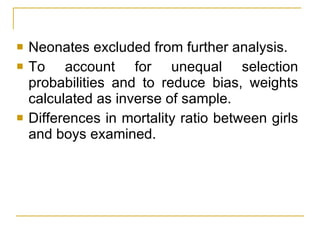Neonates excluded from further analysis.  To account for unequal selection probabilities and to reduce bias, weights calculated as inverse of sample. Differences in mortality ratio between girls and boys examined. 