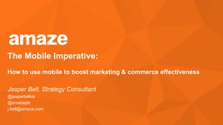 The Mobile Imperative:
How to use mobile to boost marketing & commerce effectiveness

Jasper Bell, Strategy Consultant
@jasperbelluk
@amazeplc
j.bell@amaze.com

 