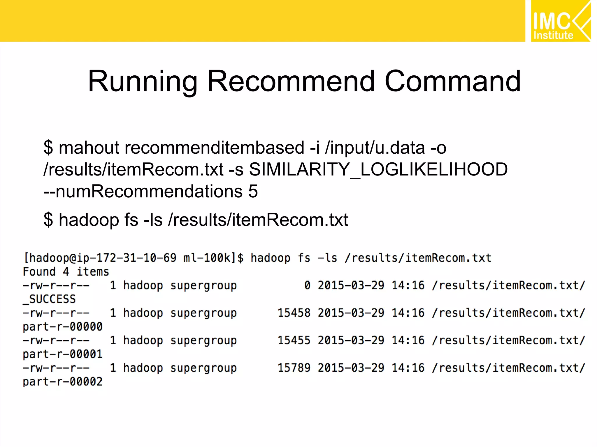 35
Running Recommend Command
$ mahout recommenditembased -i /input/u.data -o
/results/itemRecom.txt -s SIMILARITY_LOGLIKELIHOOD
--tempDir /temp/recommend1
$ hadoop fs -ls /results/itemRecom.txt
 