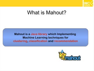 3
Mahout is a Java library which Implementing
Machine Learning techniques for
clustering, classification and recommendation
What is Mahout?
 
