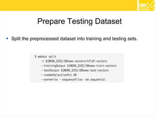 42
Note: Running on MapReduce
If you want to run onMapReduce mode, you need to run the
following commands before running the feature extraction
commands
$ unset MAHOUT_LOCAL
$ hadoop fs -put ${WORK_DIR}/20news-all $
{WORK_DIR}/20news-all
 