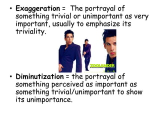 • Exaggeration = The portrayal of
something trivial or unimportant as very
important, usually to emphasize its
triviality.
• Diminutization = the portrayal of
something perceived as important as
something trivial/unimportant to show
its unimportance.
 