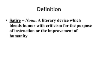 Definition
• Satire = Noun. A literary device which
blends humor with criticism for the purpose
of instruction or the improvement of
humanity
 