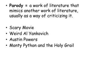 • Parody = a work of literature that
mimics another work of literature,
usually as a way of criticizing it.
• Scary Movie
• Weird Al Yankovich
• Austin Powers
• Monty Python and the Holy Grail
 