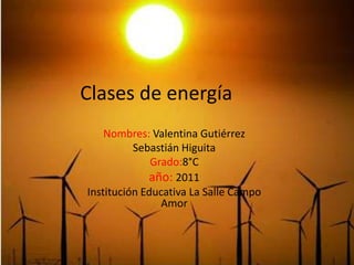 Clases de energía Nombres: ValentinaGutiérrez Sebastián Higuita Grado:8°C año: 2011 Institución Educativa La Salle Campo Amor 