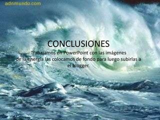 CONCLUSIONESTrabajamos en PowerPoint con las imágenesde la energía las colocamos de fondo para luego subirlas a el blogger.