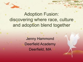 Adoption Fusion: discovering where race, culture and adoption blend together Jenny Hammond Deerfield Academy Deerfield, MA 