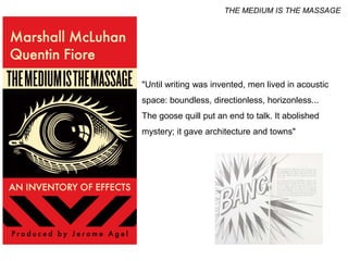 "Until writing was invented, men lived in acoustic
space: boundless, directionless, horizonless...
The goose quill put an end to talk. It abolished
mystery; it gave architecture and towns"
THE MEDIUM IS THE MASSAGE
 