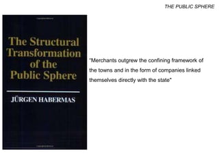 “Merchants outgrew the confining framework of
the towns and in the form of companies linked
themselves directly with the state"
THE PUBLIC SPHERE
 