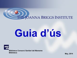 THE JOANNA BRIGGS INSTITUTE
Biblioteca Consorci Sanitari del Maresme
Biblioteca
May, 2014
Guia d’ús
 