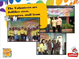 The Volunteers are
Jollibee crew,
ma nagers, staff from
                    ,
our Support Group
and our very own
Ma  naging Directress.
 