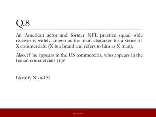 Q.8
An American actor and former NFL practice squad wide
receiver is widely known as the main character for a series of
X commercials. (X is a brand and refers to him as X man).
Also, if he appears in the US commercials, who appears in the
Indian commercials (Y)?
Identify X and Y.
QUIZLABS
 