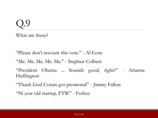 Q.9
What are these?
“Please don’t recount this vote.” - Al Gore
“Me. Me. Me. Me. Me.” - Stephen Colbert
“President Obama ... Sounds good, right?” - Arianna
Huffington
“Thank God Conan got promoted” - Jimmy Fallon
“96 year old startup. FTW” - Forbes
QUIZLABS
 