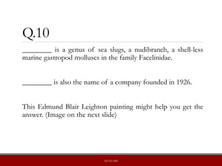 Q.10
________ is a genus of sea slugs, a nudibranch, a shell-less
marine gastropod molluscs in the family Facelinidae.
________ is also the name of a company founded in 1926.
This Edmund Blair Leighton painting might help you get the
answer. (Image on the next slide)
QUIZLABS
 