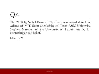 Q.4
The 2010 Ig Nobel Prize in Chemistry was awarded to Eric
Adams of MIT, Scott Socolofsky of Texas A&M University,
Stephen Masutani of the University of Hawaii, and X, for
disproving an old belief.
Identify X.
QUIZLABS
 
