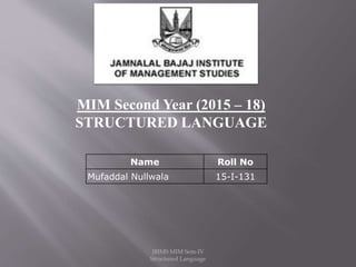 Name Roll No
Mufaddal Nullwala 15-I-131
MIM Second Year (2015 – 18)
STRUCTURED LANGUAGE
JBIMS MIM Sem-IV
Structured Language
 