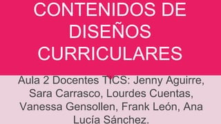 CONTENIDOS DE
DISEÑOS
CURRICULARES
Aula 2 Docentes TICS: Jenny Aguirre,
Sara Carrasco, Lourdes Cuentas,
Vanessa Gensollen, Frank León, Ana
Lucía Sánchez.
 