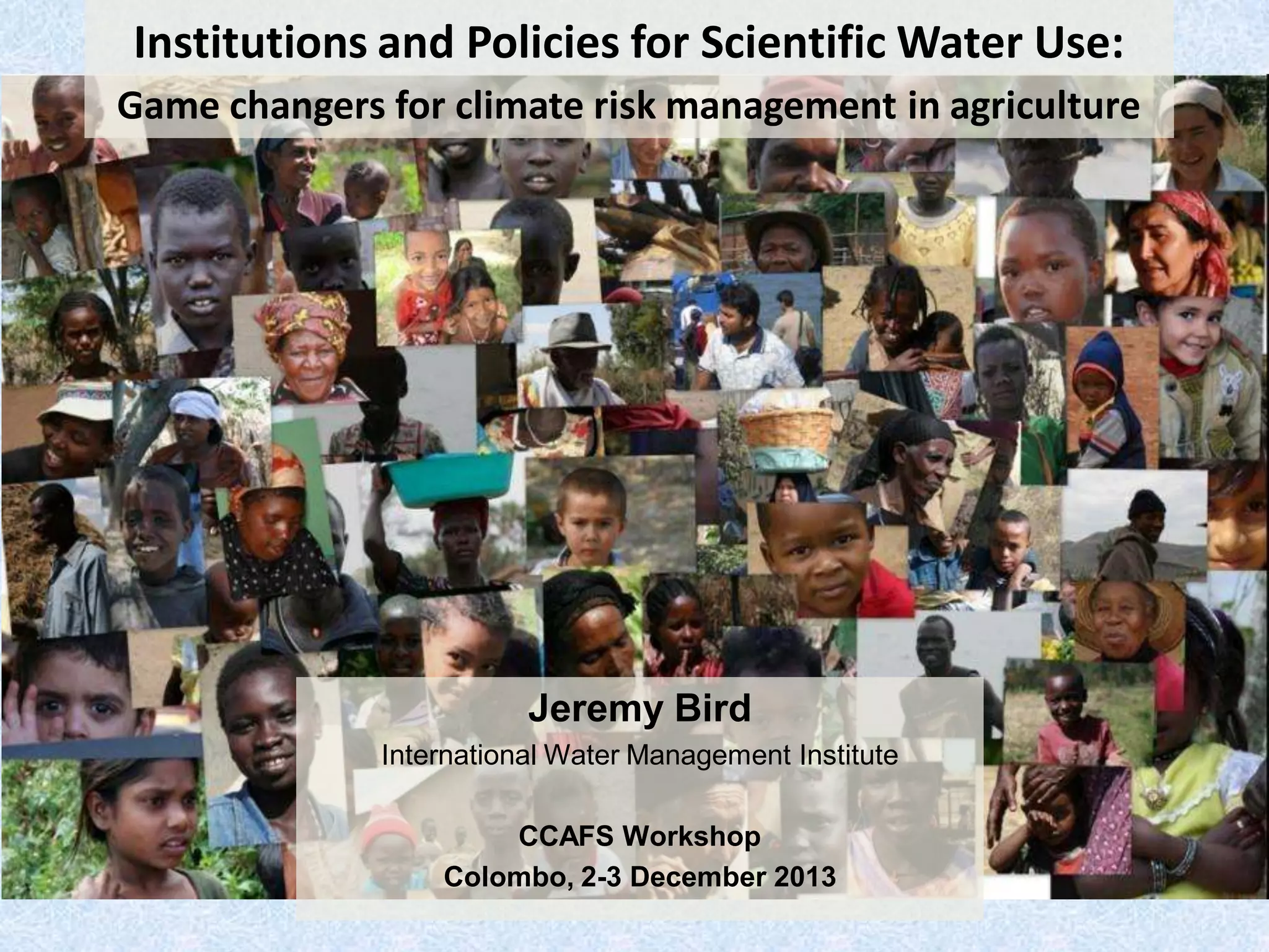 Institutions and Policies for Scientific Water Use:
Game changers for climate risk management in agriculture

Jeremy Bird
International Water Management Institute

CCAFS Workshop
Colombo, 2-3 December 2013

 