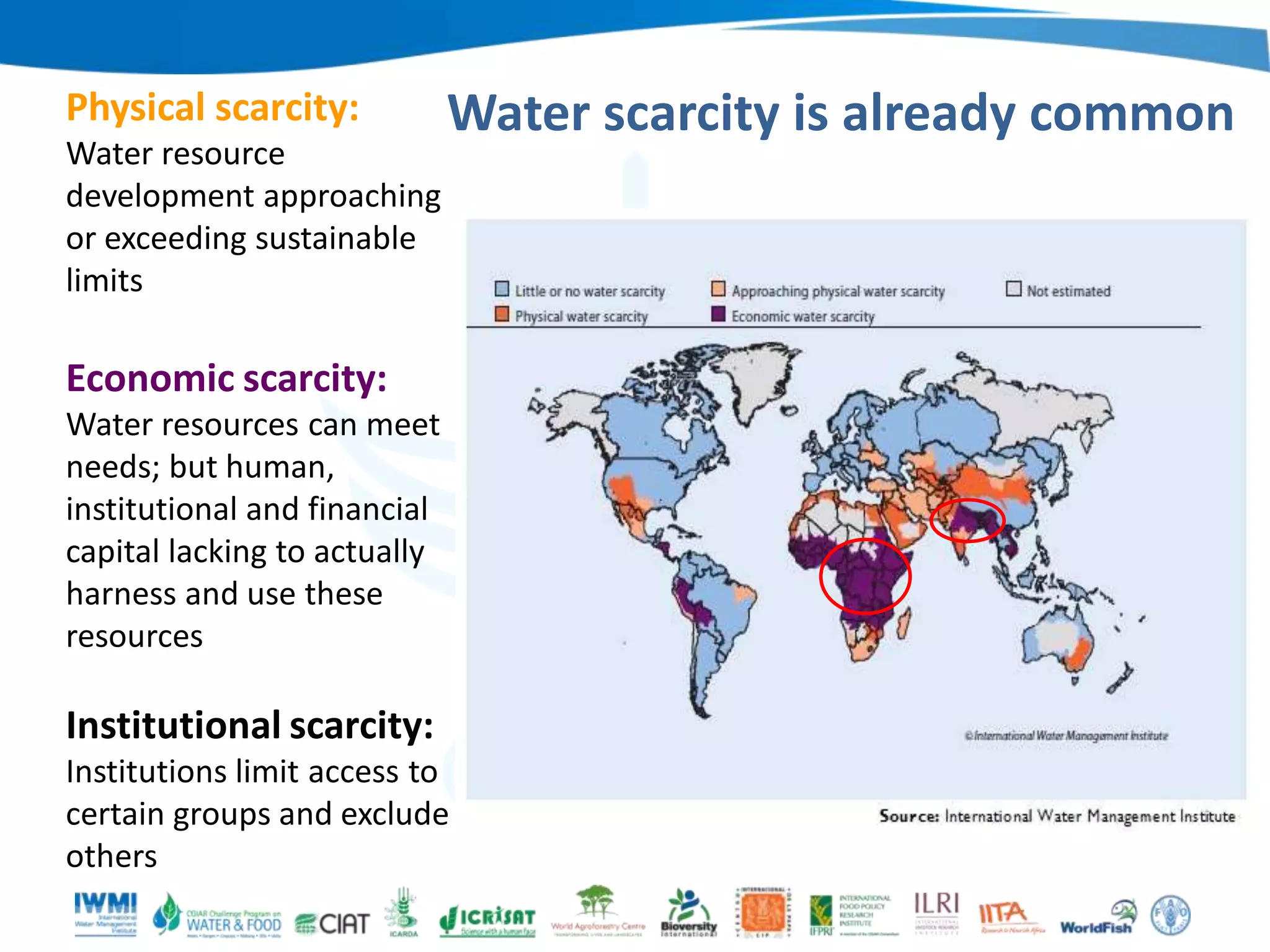 Physical scarcity:
Water resource
development approaching
or exceeding sustainable
limits

Water scarcity is already common

Economic scarcity:
Water resources can meet
needs; but human,
institutional and financial
capital lacking to actually
harness and use these
resources

Institutional scarcity:
Institutions limit access to
certain groups and exclude
others

 