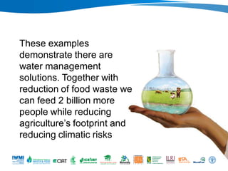 These examples
demonstrate there are
water management
solutions. Together with
reduction of food waste we
can feed 2 billion more
people while reducing
agriculture’s footprint and
reducing climatic risks
Photo: Tom Van Cakenberghe/IWMI

 