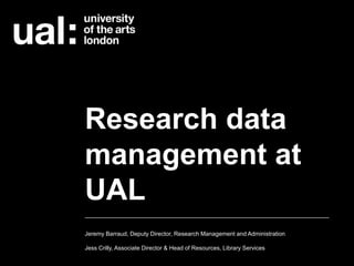 Research data
management at
UAL
Jeremy Barraud, Deputy Director, Research Management and Administration
Jess Crilly, Associate Director & Head of Resources, Library Services
 