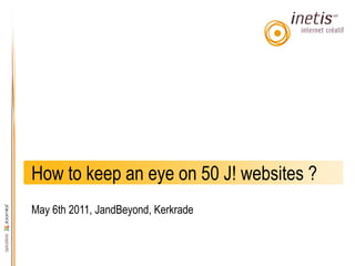 How to keep an eye on 50 J! websites ?
May 6th 2011, JandBeyond, Kerkrade
 