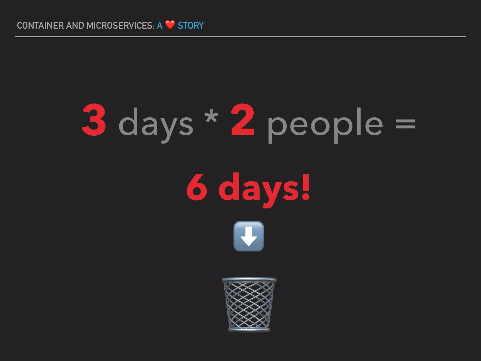CONTAINER AND MICROSERVICES: A ❤ STORY
3 days * 2 people =
6 days!
⬇
🗑
 