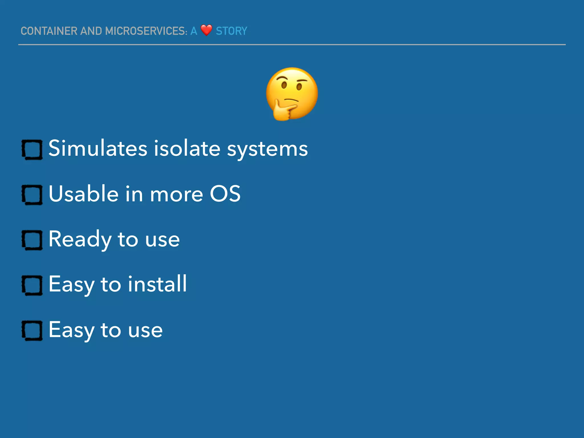 CONTAINER AND MICROSERVICES: A ❤ STORY
Simulates isolate systems
Usable in more OS
Ready to use
Easy to install
Easy to use
🤔
 
