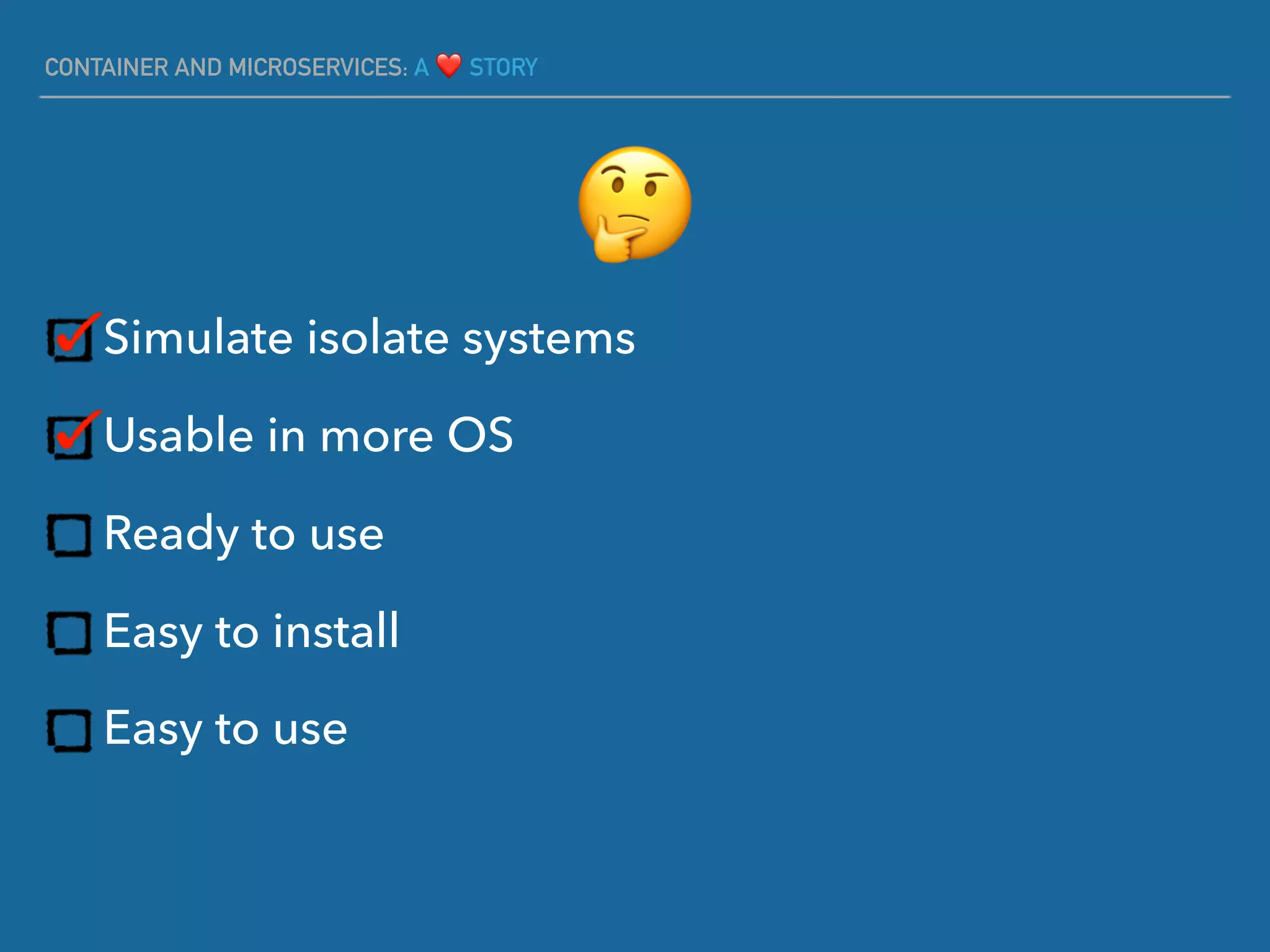 CONTAINER AND MICROSERVICES: A ❤ STORY
Simulate isolate systems
Usable in more OS
Ready to use
Easy to install
Easy to use
🤔
 