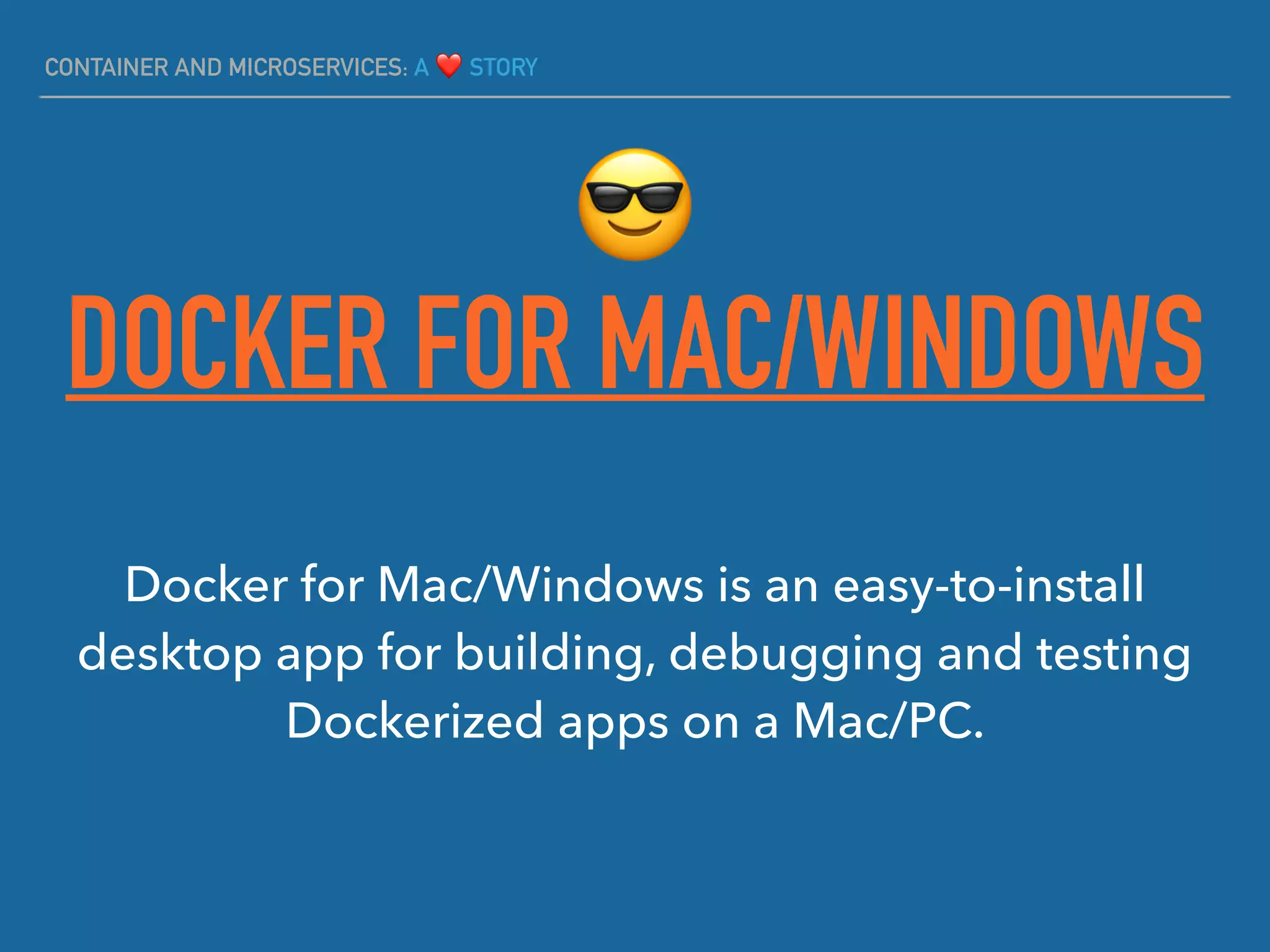 CONTAINER AND MICROSERVICES: A ❤ STORY
DOCKER FOR MAC/WINDOWS
Docker for Mac/Windows is an easy-to-install
desktop app for building, debugging and testing
Dockerized apps on a Mac/PC. 
😎
 