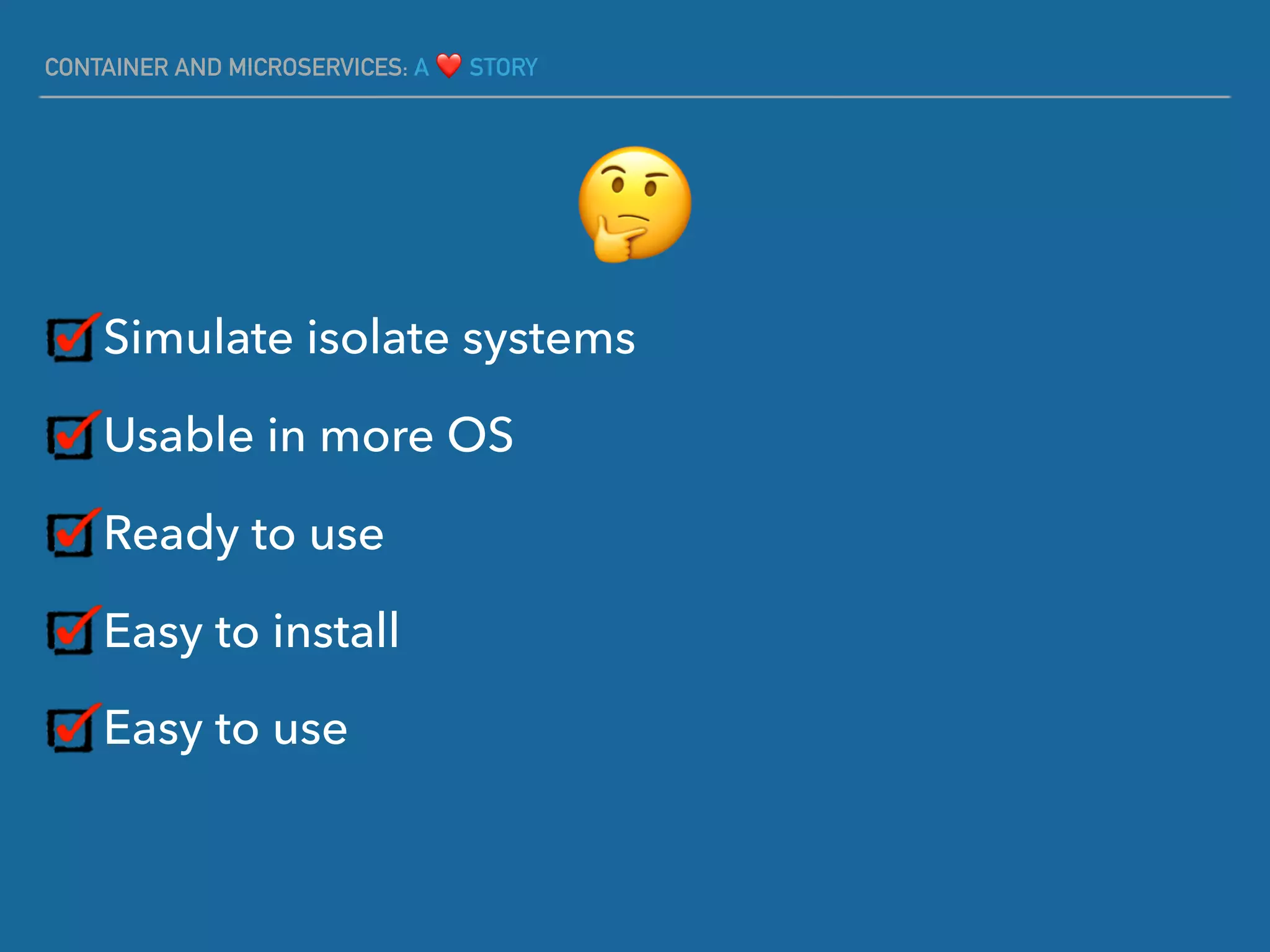 CONTAINER AND MICROSERVICES: A ❤ STORY
Simulate isolate systems
Usable in more OS
Ready to use
Easy to install
Easy to use
🤔
 