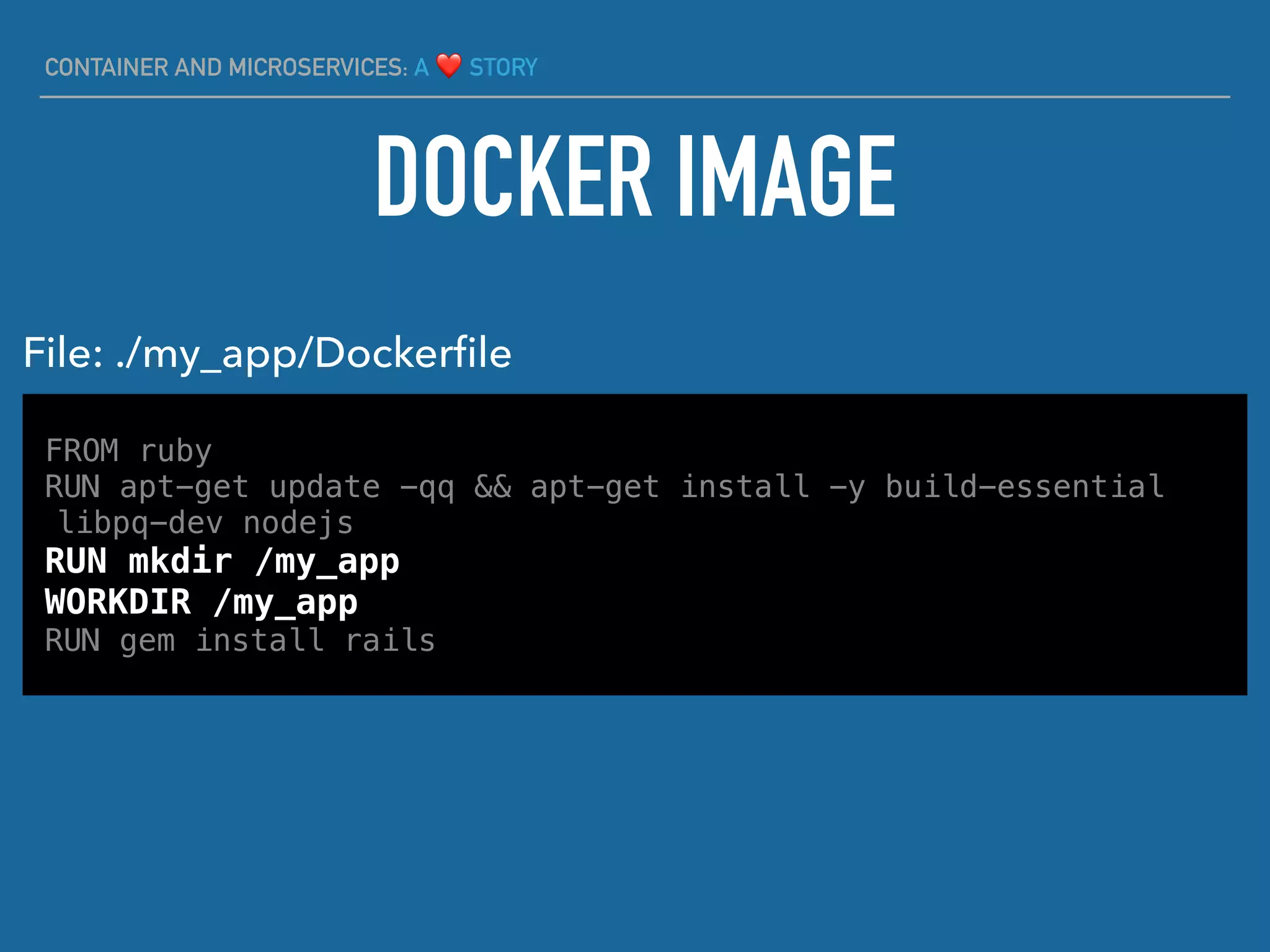 CONTAINER AND MICROSERVICES: A ❤ STORY
DOCKER IMAGE
FROM ruby
RUN apt-get update -qq && apt-get install -y build-essential
libpq-dev nodejs
RUN mkdir /my_app
WORKDIR /my_app
RUN gem install rails
File: ./my_app/Dockerﬁle
 