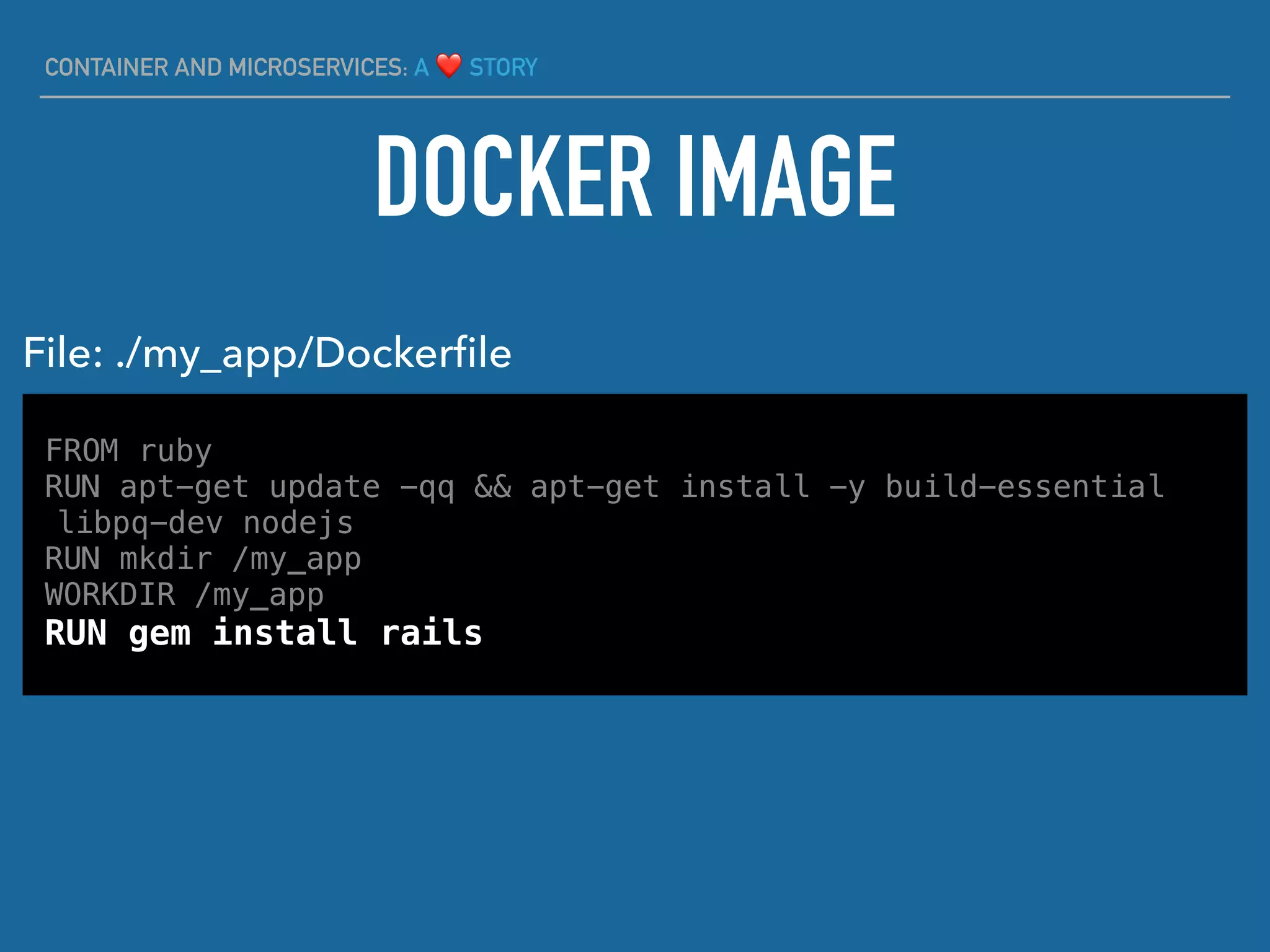 CONTAINER AND MICROSERVICES: A ❤ STORY
DOCKER IMAGE
FROM ruby
RUN apt-get update -qq && apt-get install -y build-essential
libpq-dev nodejs
RUN mkdir /my_app
WORKDIR /my_app
RUN gem install rails
File: ./my_app/Dockerﬁle
 