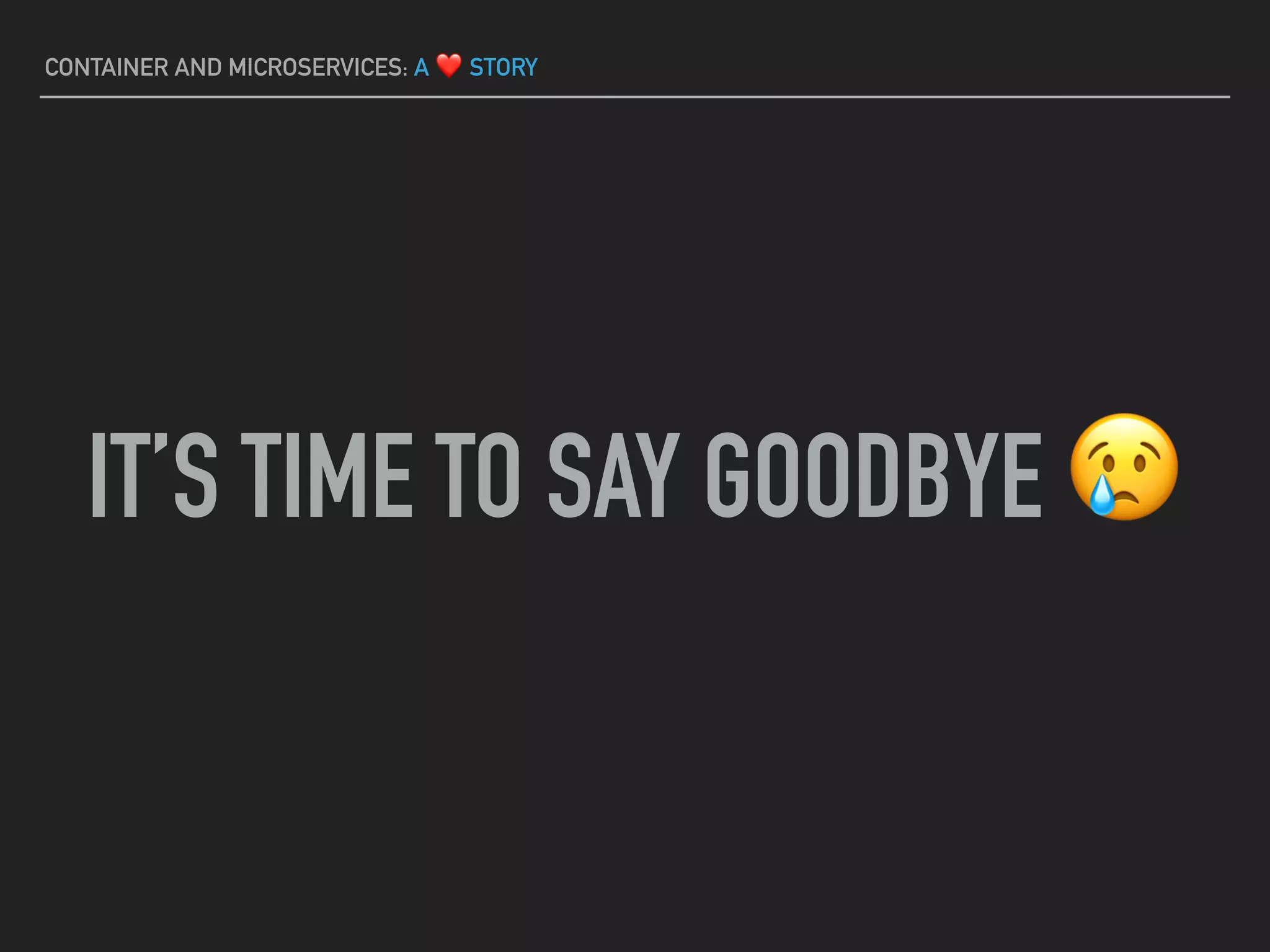 CONTAINER AND MICROSERVICES: A ❤ STORY
IT’S TIME TO SAY GOODBYE 😢
 