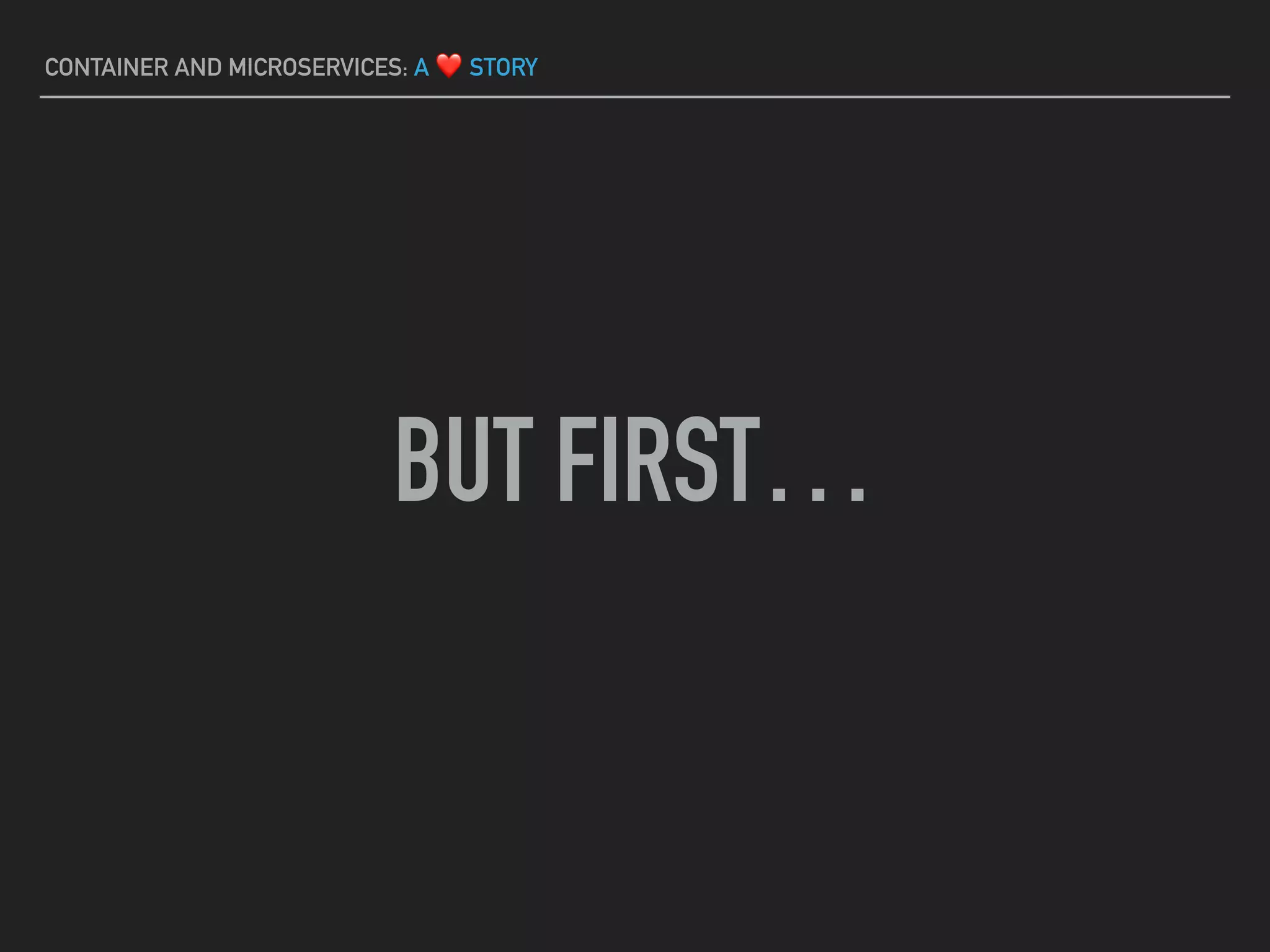 CONTAINER AND MICROSERVICES: A ❤ STORY
BUT FIRST…
 