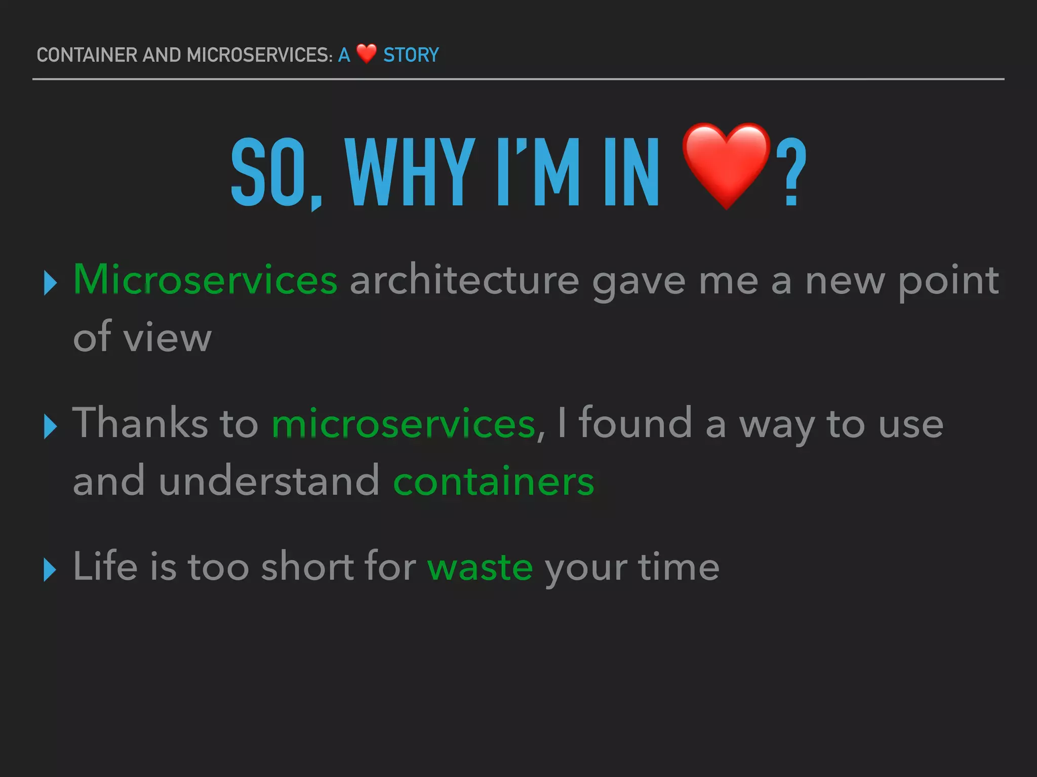 CONTAINER AND MICROSERVICES: A ❤ STORY
SO, WHY I’M IN ❤?
▸ Microservices architecture gave me a new point
of view
▸ Thanks to microservices, I found a way to use
and understand containers
▸ Life is too short for waste your time
 