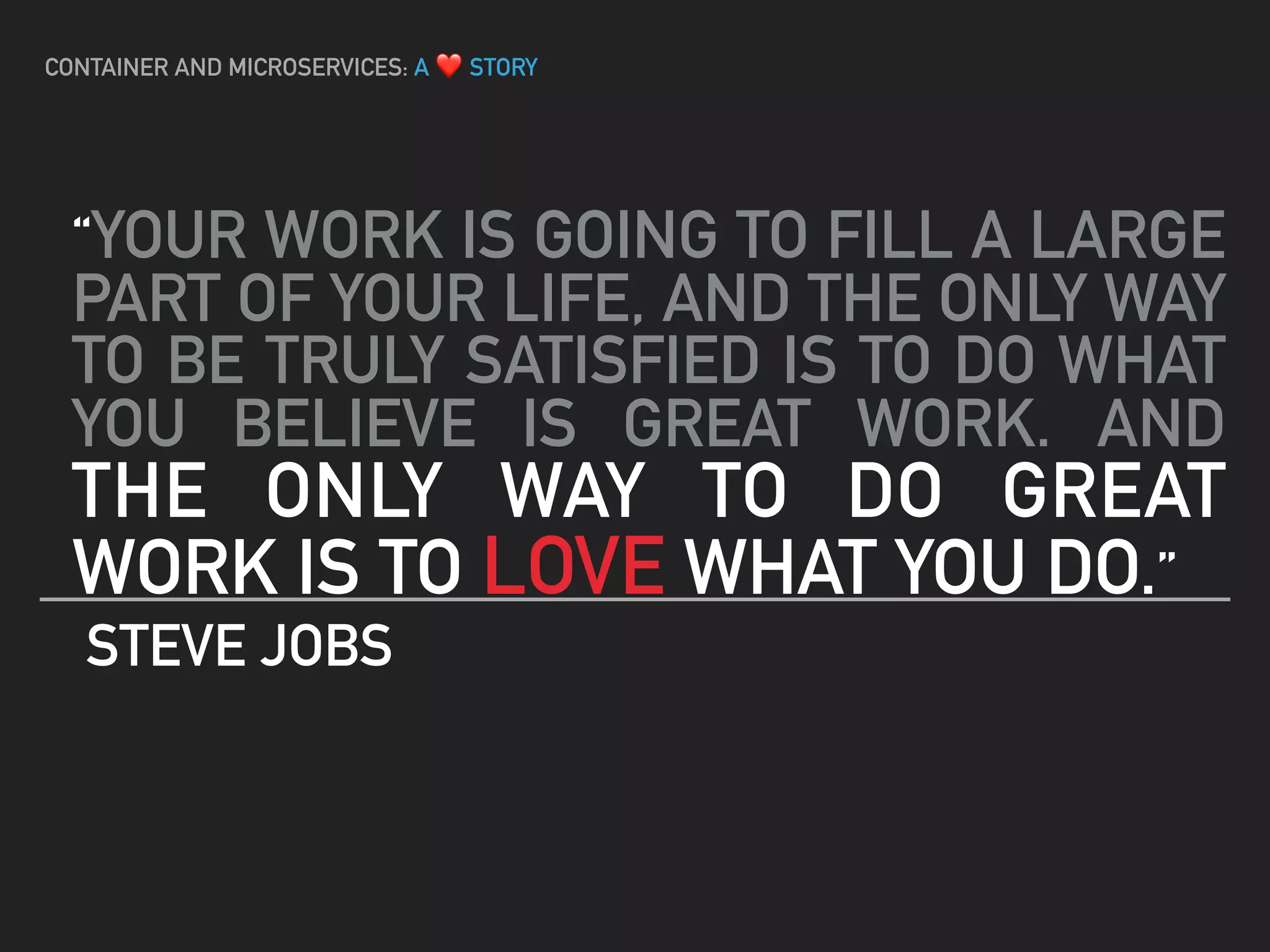 “YOUR WORK IS GOING TO FILL A LARGE
PART OF YOUR LIFE, AND THE ONLY WAY
TO BE TRULY SATISFIED IS TO DO WHAT
YOU BELIEVE IS GREAT WORK. AND
THE ONLY WAY TO DO GREAT
WORK IS TO LOVE WHAT YOU DO.”
STEVE JOBS
CONTAINER AND MICROSERVICES: A ❤ STORY
 