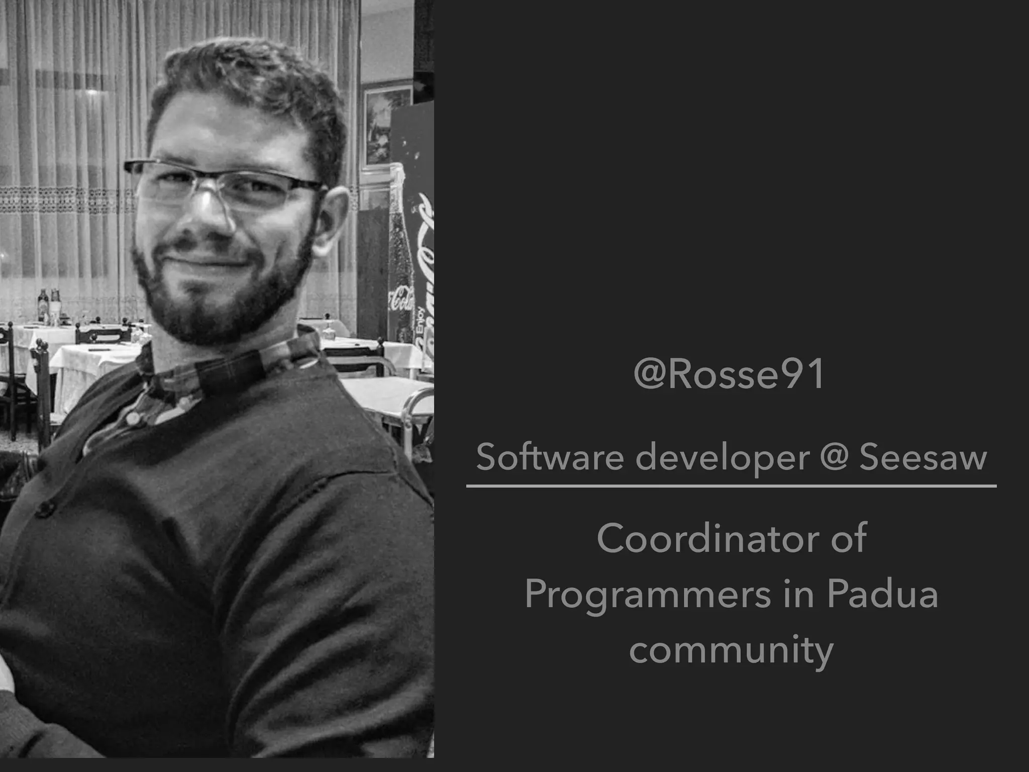 @Rosse91
Software developer @ Seesaw
Coordinator of
Programmers in Padua
community
 