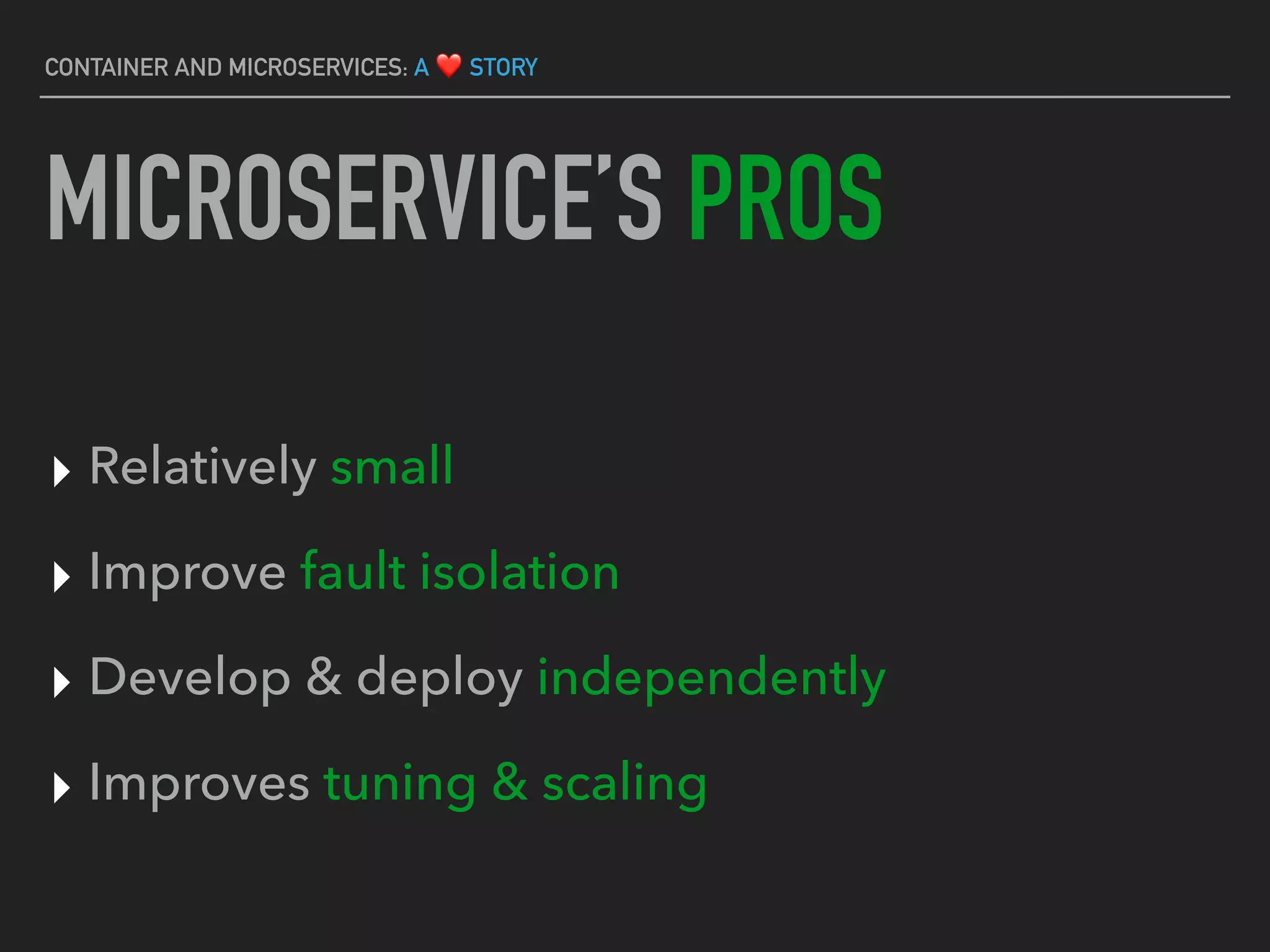 MICROSERVICE’S PROS
▸ Relatively small
▸ Improve fault isolation
▸ Develop & deploy independently
▸ Improves tuning & scaling
CONTAINER AND MICROSERVICES: A ❤ STORY
 