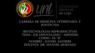 Carrera de medicina veterinaria y
zootecnia
Biotecnologías reproductivas
Tema : Eje hipotálamo – hipófisis
Curso : IX “B”
Nombre : Daniel Aguirre
Docente: Dr. Manuel Quezada
 
