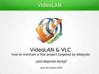 VideoLAN 
VideoLAN & VLC 
how to maintain a free project targeted by lobbyists 
Jean-Baptiste Kempf 
jeudi 30 octobre 2014 
 