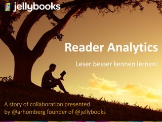 Reader Analytics
Leser besser kennen lernen!
A story of collaboration presented
by @arhomberg founder of @jellybooks
 