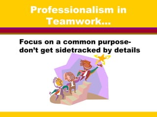 Professionalism in
Teamwork...
Focus on a common purpose-
don’t get sidetracked by details
 