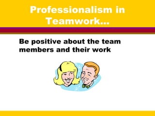 Professionalism in
Teamwork...
Be positive about the team
members and their work
 