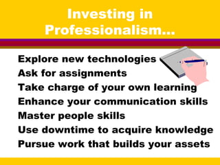 Investing in
Professionalism...
Explore new technologies
Ask for assignments
Take charge of your own learning
Enhance your communication skills
Master people skills
Use downtime to acquire knowledge
Pursue work that builds your assets
 