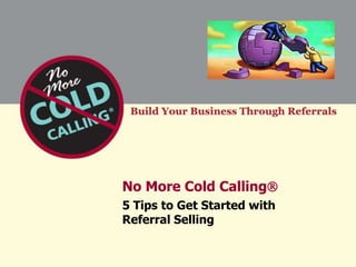 No More Cold Calling
5 Tips to Get Started with
Referral Selling
 