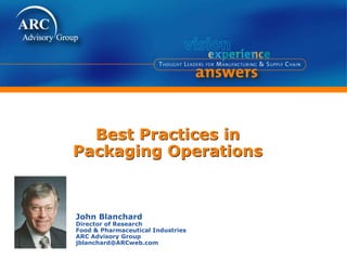 Best Practices in
Packaging Operations
John Blanchard
Director of Research
Food & Pharmaceutical Industries
ARC Advisory Group
jblanchard@ARCweb.com
 